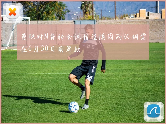 曼联对M费转会保持谨慎因西汉姆需在6月30日前筹款
