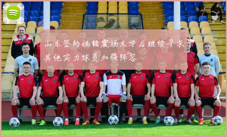 山东签约祝铭震杨文学后继续寻求其他实力球员加强阵容