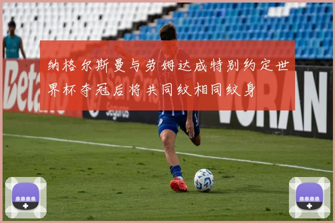 纳格尔斯曼与劳姆达成特别约定世界杯夺冠后将共同纹相同纹身