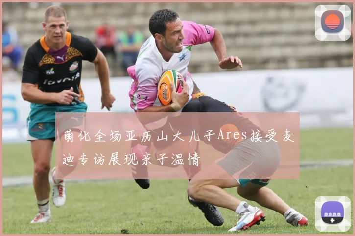 萌化全场亚历山大儿子Ares接受麦迪专访展现亲子温情