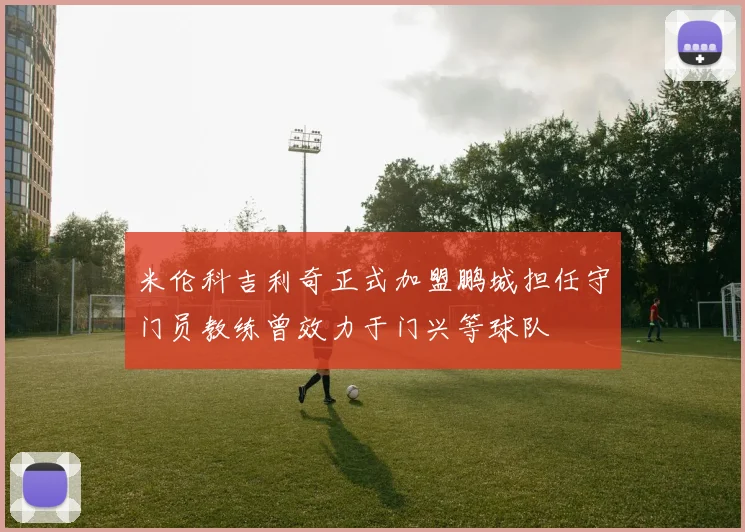 米伦科吉利奇正式加盟鹏城担任守门员教练曾效力于门兴等球队
