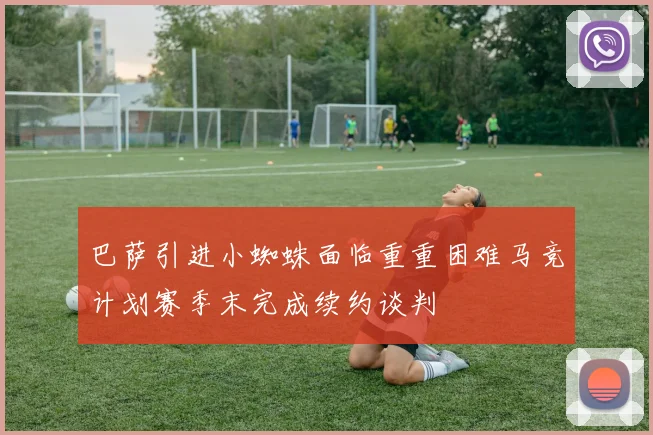 巴萨引进小蜘蛛面临重重困难马竞计划赛季末完成续约谈判