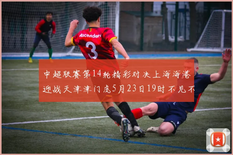 中超联赛第14轮精彩对决上海海港迎战天津津门虎5月23日19时不见不散