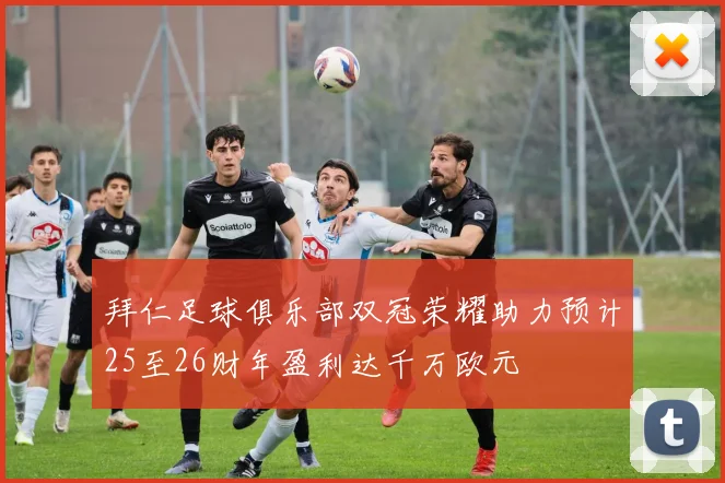 拜仁足球俱乐部双冠荣耀助力预计25至26财年盈利达千万欧元