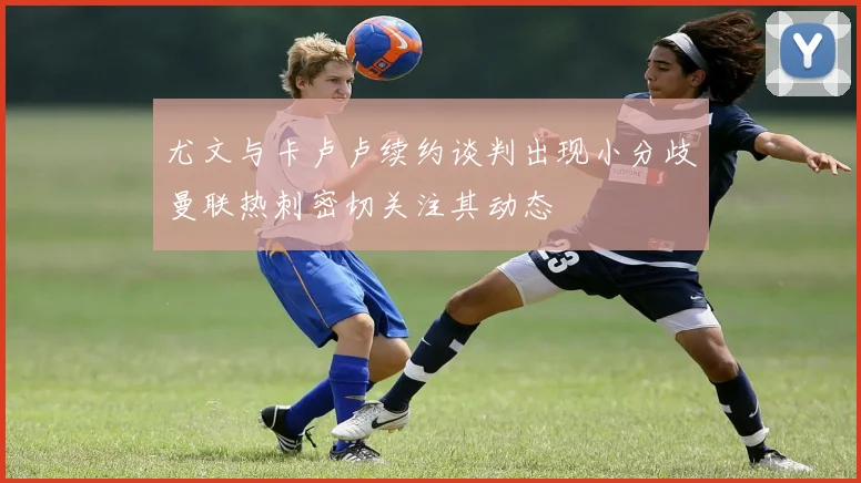 尤文与卡卢卢续约谈判出现小分歧曼联热刺密切关注其动态