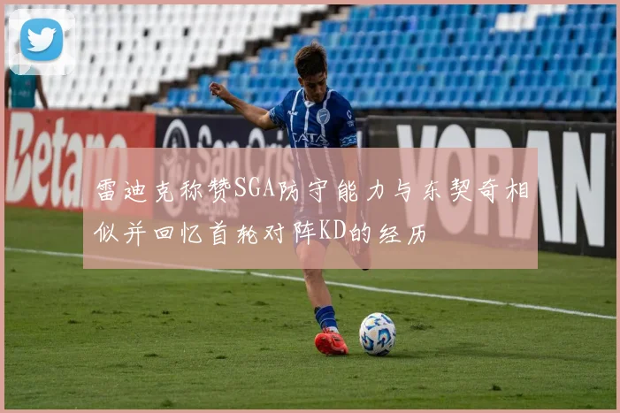 雷迪克称赞SGA防守能力与东契奇相似并回忆首轮对阵KD的经历