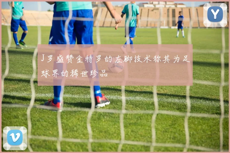 J罗盛赞金特罗的左脚技术称其为足球界的稀世珍品