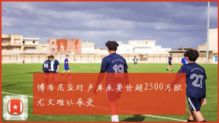 博洛尼亚对卢库米要价超2500万欧尤文难以承受