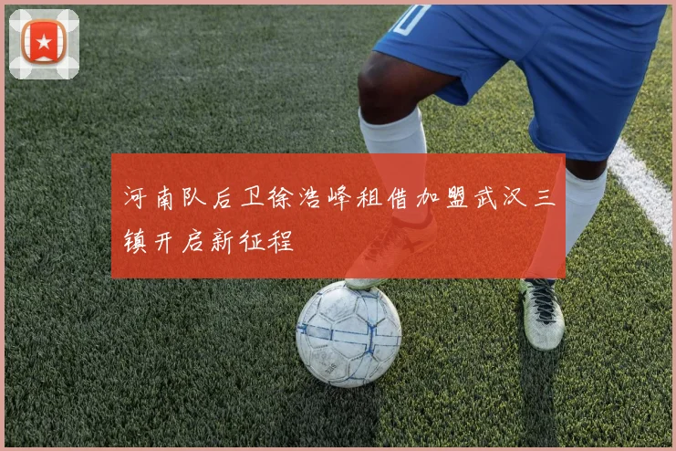 河南队后卫徐浩峰租借加盟武汉三镇开启新征程