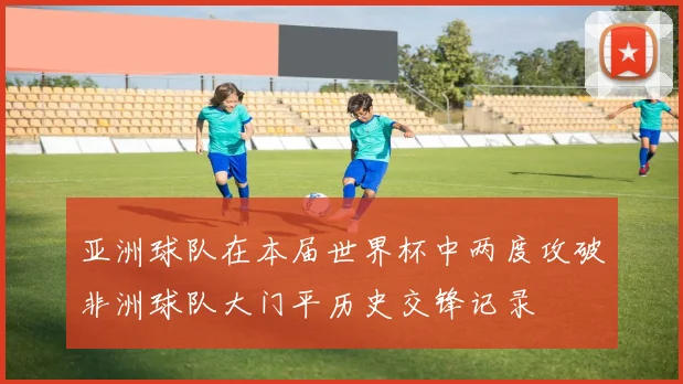 亚洲球队在本届世界杯中两度攻破非洲球队大门平历史交锋记录