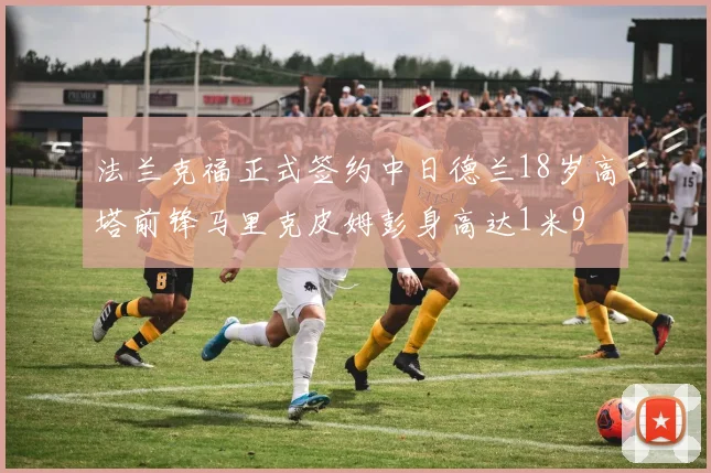 法兰克福正式签约中日德兰18岁高塔前锋马里克皮姆彭身高达1米9