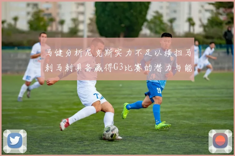 马健分析尼克斯实力不足以横扫马刺马刺具备赢得G3比赛的潜力与能力