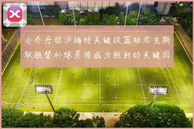 小乔丹称沙梅特关键投篮助尼克斯取胜替补球员将成为胜利的关键因素