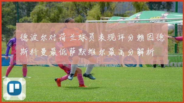 德波尔对荷兰球员表现评分赖因德斯科曼最低萨默维尔最高分解析