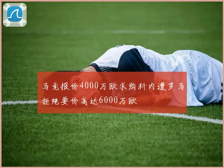 马竞报价4000万欧求购科内遭罗马拒绝要价高达6000万欧